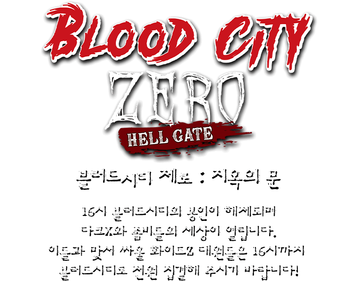 블러드시티 제로. 지옥의 문. 16시 블러드시티의 봉인이 해제되며 다크X와 좀비들의 세상이 열립니다.이들과 맞서 싸울 화이트Z 대원들은 16시까지 블러드시티로 전원 집결해 주시기 바랍니다!