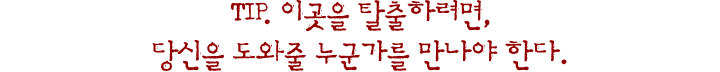 팁. 이곳을 탈출하려면, 당신을 도와줄 누군가를 만나야 한다.