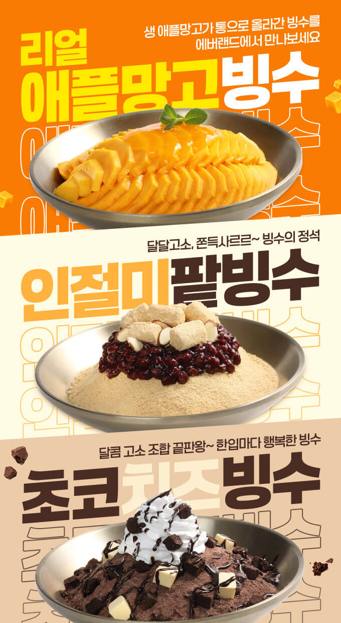리얼 애플망고빙수. 생 애플망고가 통으로 올라간 빙수를 에버랜드에서 만나보세요. 인절미 팥빙수. 달달고소, 쫀득사르르~ 빙수의 정석. 초코치즈 빙수. 달콤 고소 조합 끝판왕~ 한입마다 행복한 빙수.